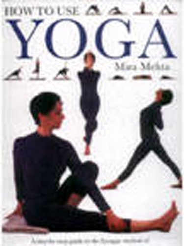 How To Use Yoga: A Step-By-Step Guide To The Iyengar Method Of Yoga, For Relaxation, Health And Well-Being by Mira Mehta