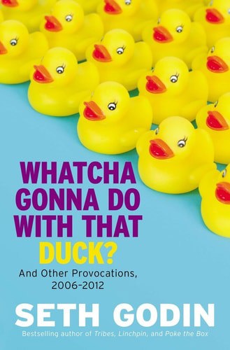 Whatcha Gonna Do With That Duck? And Other Provocations, 2006-2012 by Seth Godin