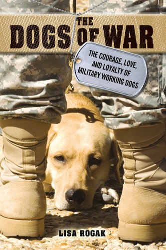 The Dogs Of War: The Courage, Love, And Loyalty Of Military Working Dogs by Lisa Rogak