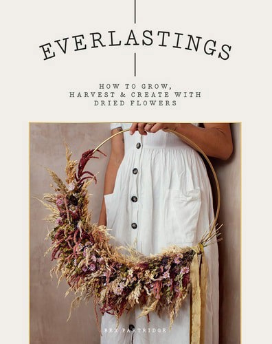 Everlastings How To Grow, Harvest And Create With Dried Flowers by Bex Partridge