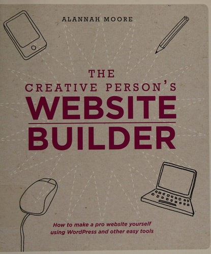 The Creative Person's Website Builder: How To Make A Pro Website Yourself Using Wordpress And Other Easy Tools by Alannah Moore