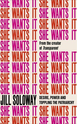 She Wants It Desire, Power, And Toppling The Patriarchy by Jill Soloway and Joey Soloway