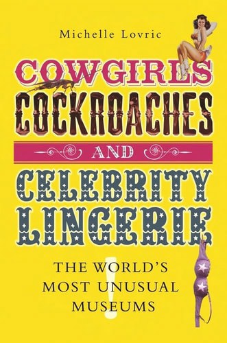 Cowgirls, Cockroaches And Celebrity Lingerie: The World's Most Unusual Museums by Michelle Lovric