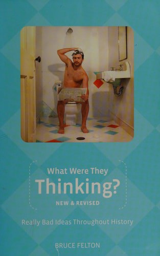 What Were They Thinking? Really Bad Ideas Throughout History by Bruce Felton