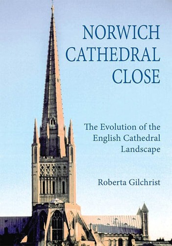 Norwich Cathedral Close: The Evolution Of The English Cathedral Landscape by Roberta Gilchrist