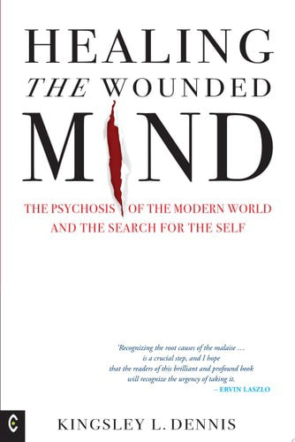 Healing The Wounded Mind: The Psychosis Of The Modern World And The Search For The Self by Kingsley L. Dennis