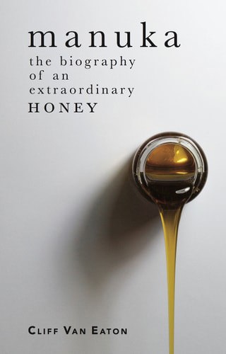 Manuka: The Biography Of An Extraordinary Honey by Cliff Van Eaton