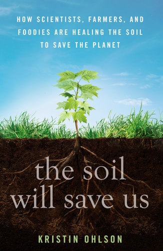 The Soil Will Save Us How Scientists, Farmers, And Foodies Are Healing The Soil To Save The Planet by Kristin Ohlson