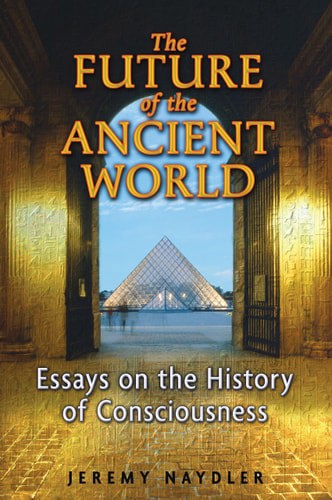 The Future Of The Ancient World - Essays On The History Of Consciousness by Jeremy Naydler