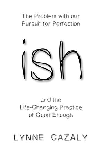 Ish And The Life-Changing Practice Of Good Enough by Lynne Cazaly