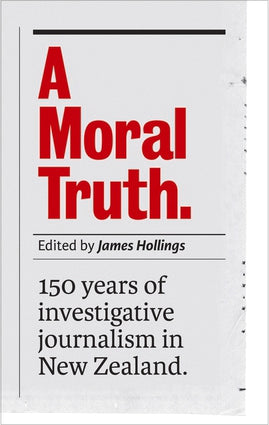 A Moral Truth: 150 Years of Investigative Journalism in New Zealand by James Hollings
