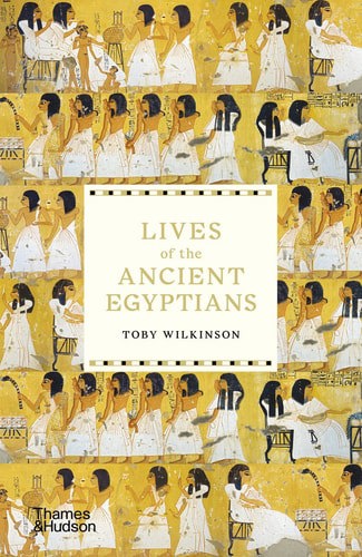Lives Of The Ancient Egyptians: Pharaohs, Queens, Courtiers And Commoners by Toby Wilkinson