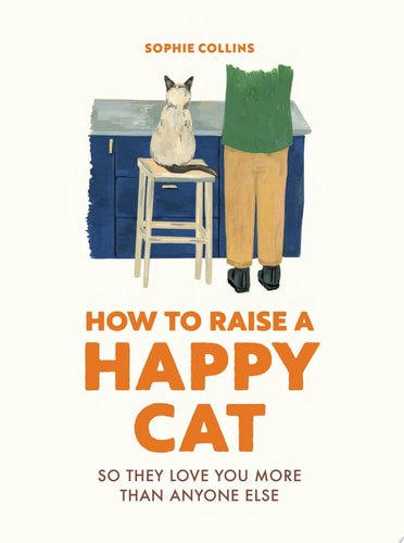 How To Raise A Happy Cat So They Love You (More Than Anyone Else) by Sophie Collins