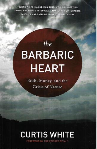 The Barbaric Heart Faith, Money, And The Crisis Of Nature by Curtis White