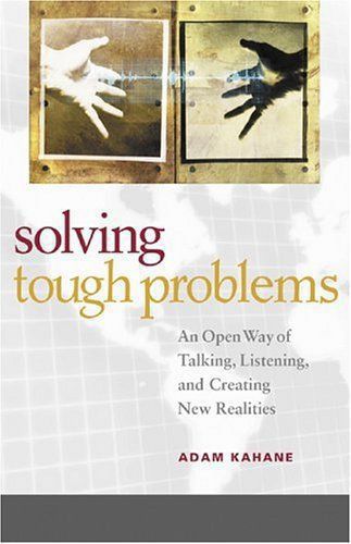 Solving Tough Problems: An Open Way Of Talking, Listening, And Creating New Realities by Adam Kahane