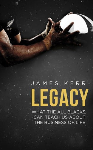 Legacy: What The All Blacks Can Teach Us About The Business Of Life by James Kerr