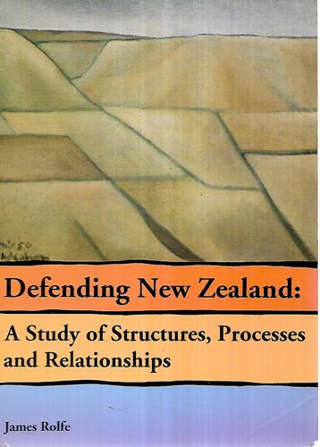 Defending New Zealand: A Study Of Structures, Processes And Relationships by James Rolfe