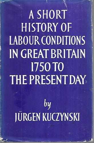 A Short History Of Labour Conditions Under Industrial Capitalism : Vol. 1, Pt. 1. Great Britain 1750 To The Present Day by Jurgen Kuczynski