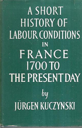 A Short History Of Labour Conditions Under Industrial Capitalism : Vol. 4, France 1700 To The Present Day by Jurgen Kuczynski