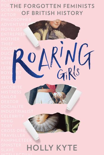 Roaring Girls: The Forgotten Feminists Of British History by Holly Kyte