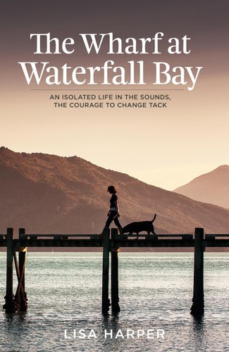The Wharf At Waterfall Bay: An Isolated Life In The Sounds, The Courage To Change Tack by Lisa Harper