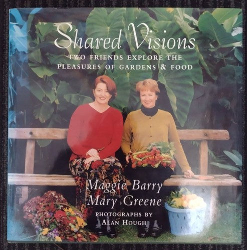 Shared Visions: Two Friends Explore The Pleasures Of Gardens And Food by Maggie Barry and Mary Greene