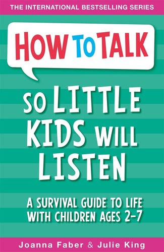 How To Talk So Little Kids Will Listen: A Survival Guide To Life With Children Ages 2-7 by Joanna Faber and Julie King