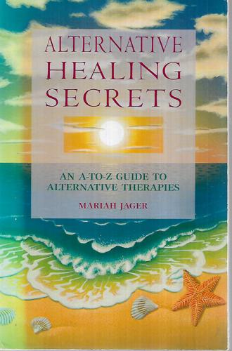 Alternative Healing Secrets: An A-To-Z Guide To Alternative Therapies by Mariah Jager