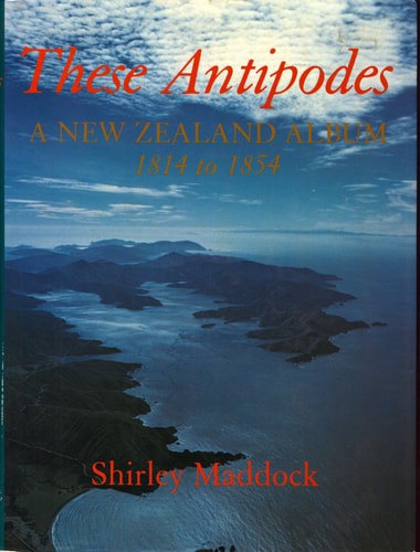 These Antipodes: A New Zealand Album : 1814 To 1854 by Shirley Maddock