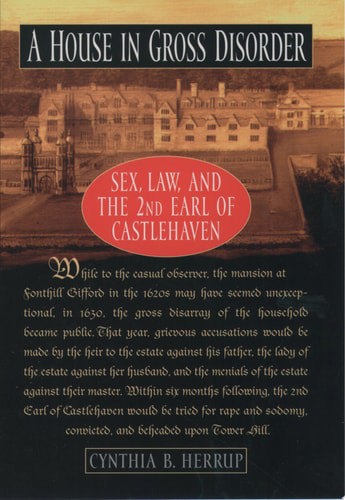 A House In Gross Disorder: Sex, Law, And The 2nd Earl Of Castlehaven by Cynthia B. Herrup